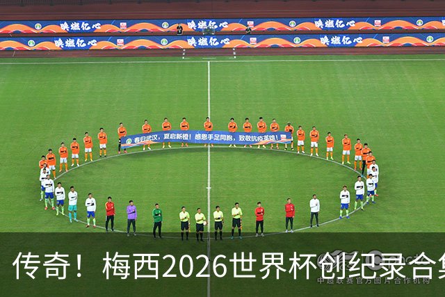 传奇！梅西2026世界杯创纪录合集：助攻王、三战决赛、最多MVP...