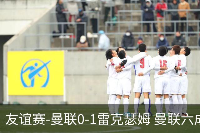 友谊赛-曼联0-1雷克瑟姆 曼联六成控球率仅两脚射正 史密斯制胜球