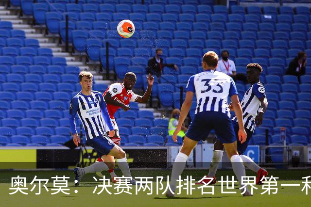 奥尔莫：决赛两队排名世界第一和第二，这将是真正的巅峰对决