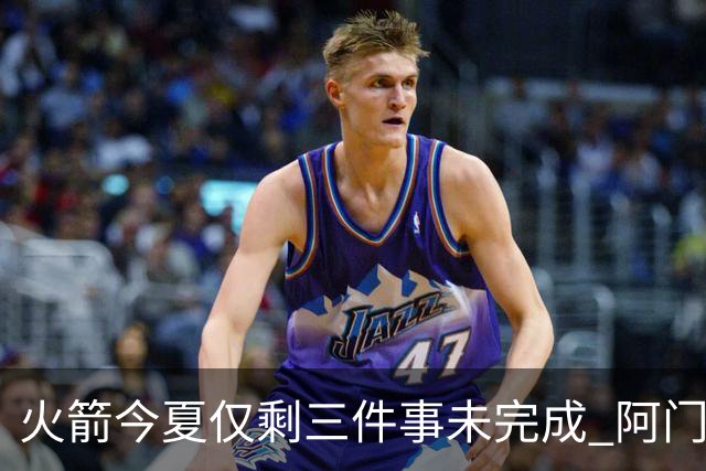 火箭今夏仅剩三件事未完成 阿门提前续约前景成谜？