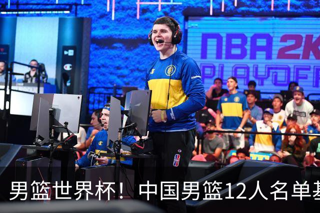 男篮世界杯！中国男篮12人名单基本确定，三后卫领衔，双塔镇守内线