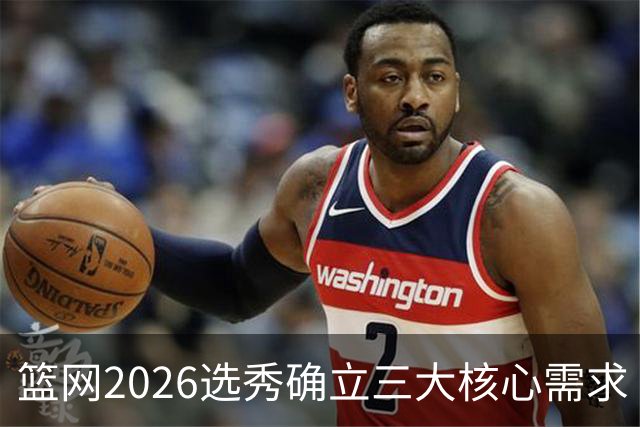 篮网2026选秀确立三大核心需求