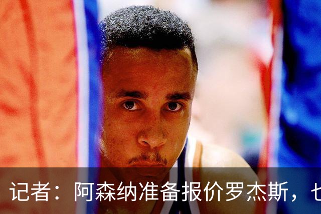 记者：阿森纳准备报价罗杰斯，也在关注小蜘蛛、巴尔科拉等人