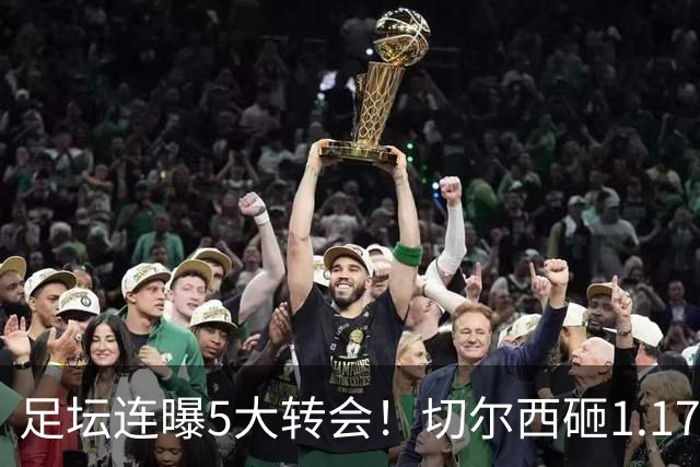 足坛连曝5大转会！切尔西砸1.17亿买罗杰斯，阿森纳备选小蜘蛛