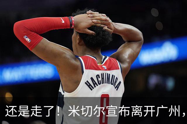 还是走了！米切尔宣布离开广州，今夏广州压力递增！