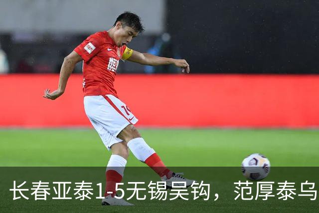 长春亚泰1-5无锡吴钩，范厚泰乌龙，伊西奇、易县龙破门