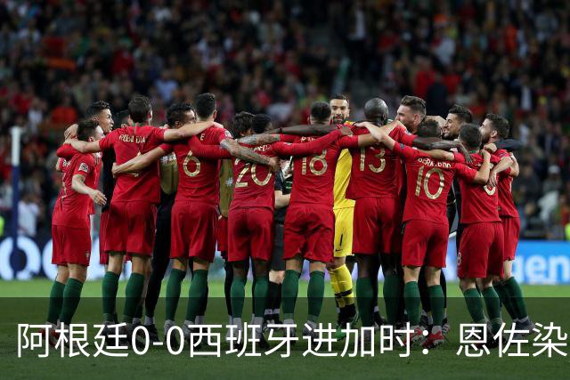 阿根廷0-0西班牙进加时：恩佐染红 阿根廷0射门+2大主力中卫伤退