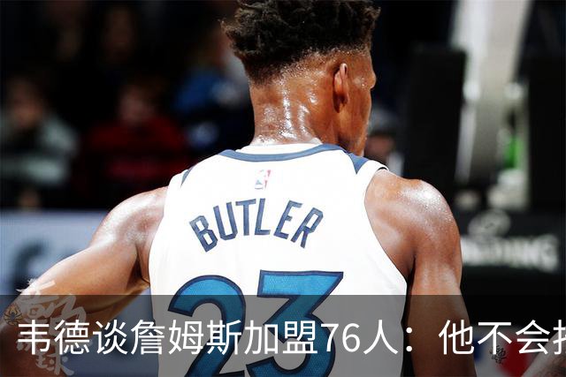 韦德谈詹姆斯加盟76人：他不会按你想的来，但这很符合他的人设